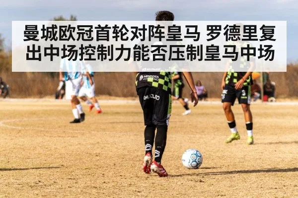 曼城欧冠首轮对阵皇马 罗德里复出中场控制力能否压制皇马中场
